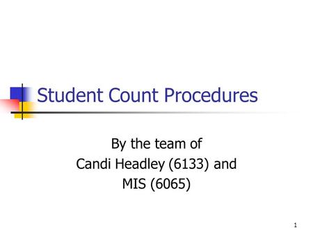 Student Count Procedures By the team of Candi Headley (6133) and MIS (6065) 1.