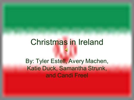 Christmas in Ireland By: Tyler Estell, Avery Machen, Katie Duck, Samantha Strunk, and Candi Freel.