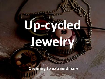 Up-cycled Jewelry Ordinary to extraordinary. Up-cycled Jewelry All jewelry assignments will require that you up- cycle in some way. What does upcycle.