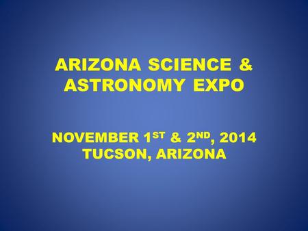 ARIZONA SCIENCE & ASTRONOMY EXPO NOVEMBER 1 ST & 2 ND, 2014 TUCSON, ARIZONA.