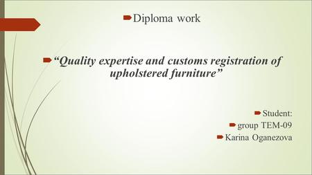  Diploma work  “Quality expertise and customs registration of upholstered furniture”  Student:  group ТЕМ-09  Karina Oganezova.