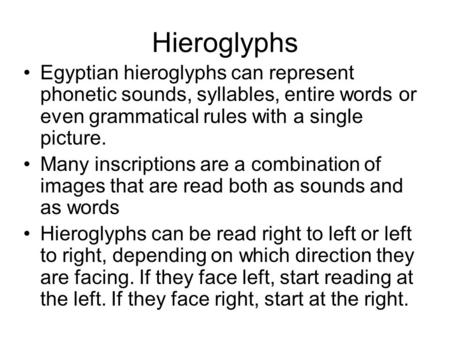 Hieroglyphs Egyptian hieroglyphs can represent phonetic sounds, syllables, entire words or even grammatical rules with a single picture. Many inscriptions.