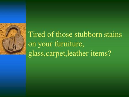 Tired of those stubborn stains on your furniture, glass,carpet,leather items?