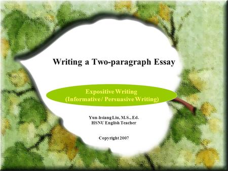 Writing a Two-paragraph Essay Yun-hsiang Liu, M.S., Ed. HSNU English Teacher Copyright 2007 Expositive Writing (Informative / Persuasive Writing)