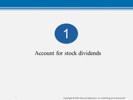 Copyright © 2012 Pearson Education, Inc. Publishing as Prentice Hall. Account for stock dividends 1 1 1.