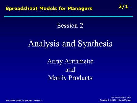 Spreadsheet Models for Managers: Session 2 2/1 Copyright © 1994-2011 Richard Brenner Spreadsheet Models for Managers Session 2 Analysis and Synthesis Array.