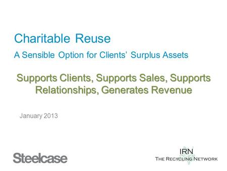 Charitable Reuse A Sensible Option for Clients’ Surplus Assets Supports Clients, Supports Sales, Supports Relationships, Generates Revenue January 2013.