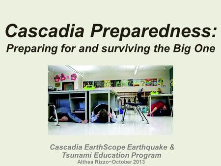 Cascadia Preparedness: Preparing for and surviving the Big One Cascadia EarthScope Earthquake & Tsunami Education Program Althea Rizzo~October 2013.