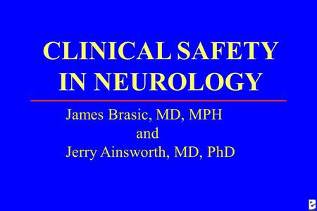 CLINICAL SAFETY IN NEUROLOGY James Brasic, MD, MPH and Jerry Ainsworth, MD, PhD.