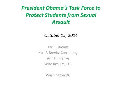 President Obama’s Task Force to Protect Students from Sexual Assault October 15, 2014 Karl F. Brevitz Karl F. Brevitz Consulting Ann H. Franke Wise Results,