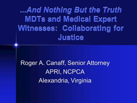 ...And Nothing But the Truth MDTs and Medical Expert Witnesses: Collaborating for Justice Roger A. Canaff, Senior Attorney APRI, NCPCA Alexandria, Virginia.