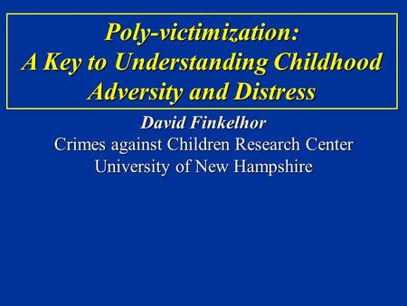 Poly-victimization: A Key to Understanding Childhood Adversity and Distress David Finkelhor Crimes against Children Research Center University of New Hampshire.