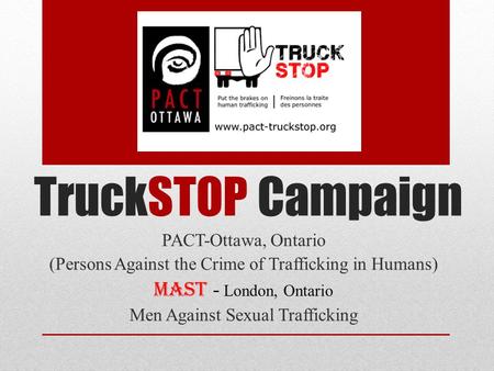 TruckSTOP Campaign PACT-Ottawa, Ontario (Persons Against the Crime of Trafficking in Humans) MAST - London, Ontario Men Against Sexual Trafficking.