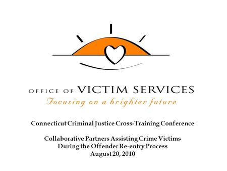 Connecticut Criminal Justice Cross-Training Conference Collaborative Partners Assisting Crime Victims During the Offender Re-entry Process August 20, 2010.