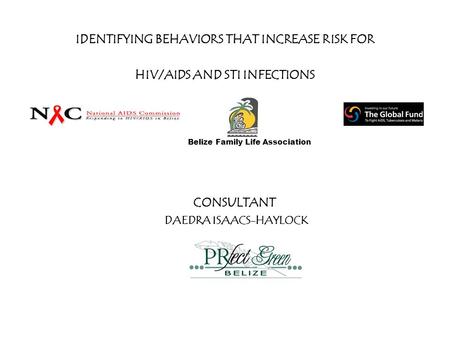 IDENTIFYING BEHAVIORS THAT INCREASE RISK FOR HIV/AIDS AND STI INFECTIONS Belize Family Life Association CONSULTANT DAEDRA ISAACS-HAYLOCK.