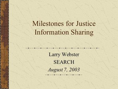 Milestones for Justice Information Sharing Larry Webster SEARCH August 7, 2003.