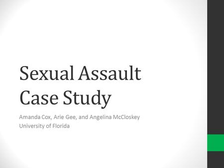 Sexual Assault Case Study Amanda Cox, Arie Gee, and Angelina McCloskey University of Florida.