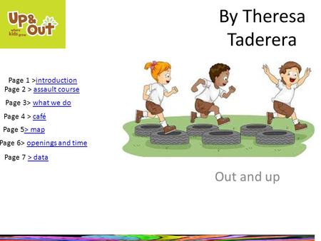 By Theresa Taderera Out and up Page 1 >introductionintroduction Page 2 > assault course Page 3> what we dowhat we do Page 4 > café Page 5> map> map Page.