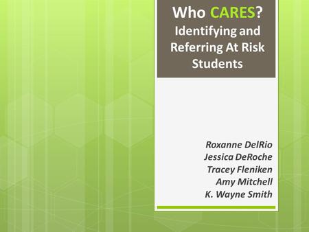 Who CARES? Identifying and Referring At Risk Students Roxanne DelRio Jessica DeRoche Tracey Fleniken Amy Mitchell K. Wayne Smith.