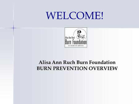 WELCOME! Alisa Ann Ruch Burn Foundation BURN PREVENTION OVERVIEW.