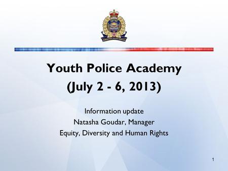 Youth Police Academy (July 2 - 6, 2013) Information update Natasha Goudar, Manager Equity, Diversity and Human Rights 1.