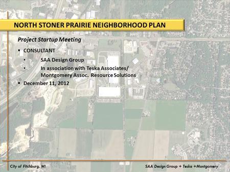 City of Fitchburg, WISAA Design Group + Teska +Montgomery NORTH STONER PRAIRIE NEIGHBORHOOD PLAN Project Startup Meeting  CONSULTANT SAA Design Group.