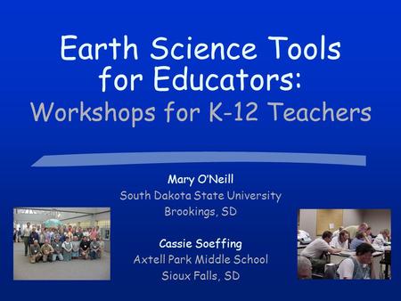 Earth Science Tools for Educators: Workshops for K-12 Teachers Mary O’Neill South Dakota State University Brookings, SD Cassie Soeffing Axtell Park Middle.