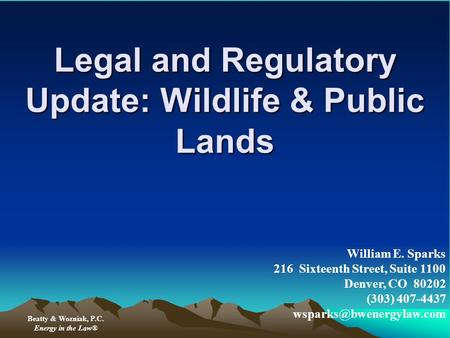 Legal and Regulatory Update: Wildlife & Public Lands Beatty & Wozniak, P.C. Energy in the Law® William E. Sparks 216 Sixteenth Street, Suite 1100 Denver,