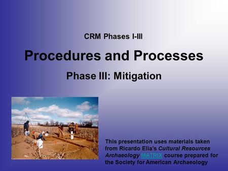 Procedures and Processes Phase III: Mitigation CRM Phases I-III This presentation uses materials taken from Ricardo Elia’s Cultural Resources Archaeology.