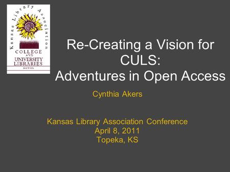 Re-Creating a Vision for CULS: Adventures in Open Access Cynthia Akers Kansas Library Association Conference April 8, 2011 Topeka, KS.