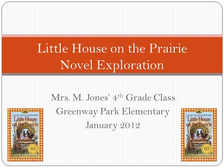 Mrs. M. Jones’ 4 th Grade Class Greenway Park Elementary January 2012 Little House on the Prairie Novel Exploration.