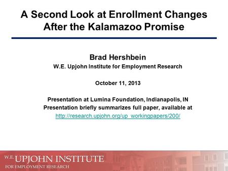 A Second Look at Enrollment Changes After the Kalamazoo Promise Brad Hershbein W.E. Upjohn Institute for Employment Research October 11, 2013 Presentation.