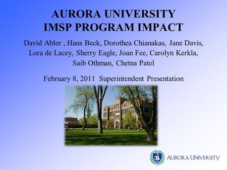 AURORA UNIVERSITY IMSP PROGRAM IMPACT David Abler, Hans Beck, Dorothea Chianakas, Jane Davis, Lora de Lacey, Sherry Eagle, Joan Fee, Carolyn Kerkla, Saib.