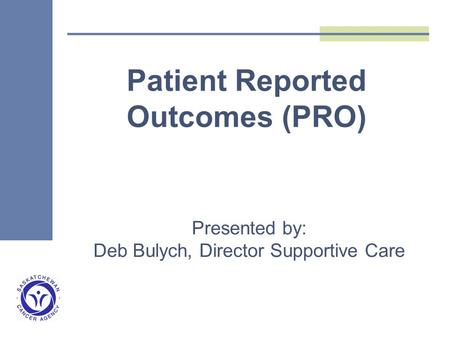 Presented by: Deb Bulych, Director Supportive Care Patient Reported Outcomes (PRO)