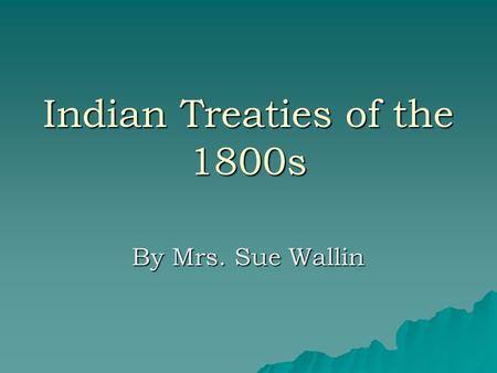 Indian Treaties of the 1800s By Mrs. Sue Wallin. What is a Treaty? aaaa legal contract aaaa binding agreement between two groups of people mmmmade.