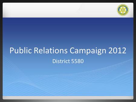 Public Relations Campaign 2012 District 5580. Public Relations Campaign 2012 2012 is the fifth year District 5580 has received a grant from Rotary International.