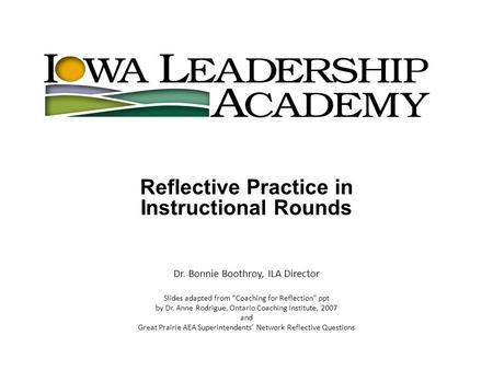 Reflective Practice in Instructional Rounds Dr. Bonnie Boothroy, ILA Director Slides adapted from “Coaching for Reflection” ppt by Dr. Anne Rodrigue, Ontario.