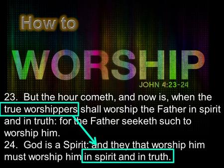 23. But the hour cometh, and now is, when the true worshippers shall worship the Father in spirit and in truth: for the Father seeketh such to worship.