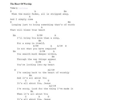 The Heart Of Worship Written by: Matt RedmanMatt Redman D A Em When the music fades, all is stripped away, A And I simply come D A Em Longing just to bring.