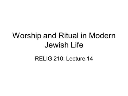 Worship and Ritual in Modern Jewish Life RELIG 210: Lecture 14.