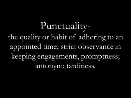 Punctuality- the quality or habit of adhering to an appointed time; strict observance in keeping engagements, promptness; antonym: tardiness.