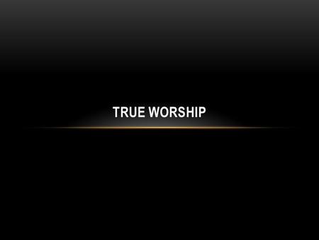 TRUE WORSHIP.