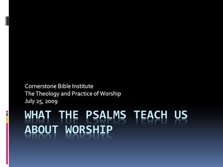 Cornerstone Bible Institute The Theology and Practice of Worship July 25, 2009.