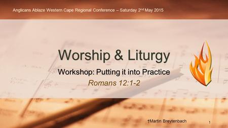 Workshop: Putting it into Practice Romans 12:1-2 Worship & Liturgy †Martin Breytenbach Anglicans Ablaze Western Cape Regional Conference – Saturday 2 nd.