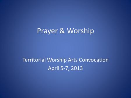 Prayer & Worship Territorial Worship Arts Convocation April 5-7, 2013.