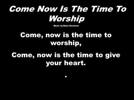 Come Now Is The Time To Worship Music by Brian Doerksen Music by Brian Doerksen Come, now is the time to worship, Come, now is the time to give your heart..