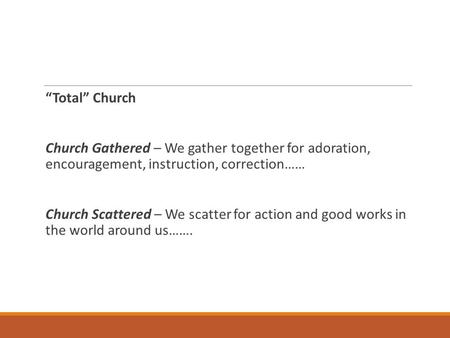 “Total” Church Church Gathered – We gather together for adoration, encouragement, instruction, correction…… Church Scattered – We scatter for action and.