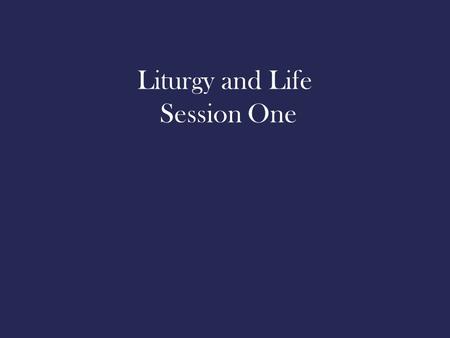 Liturgy and Life Session One. Why do we need rituals? What do rituals do for us? What danger is there in ritual?