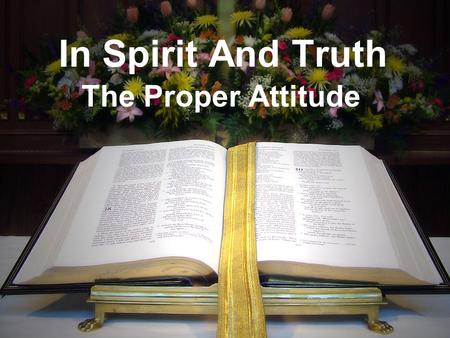 In Spirit And Truth The Proper Attitude. Our Worship Must Be God- Centered The focus of our worship is not man When we worship the Father, we have the.