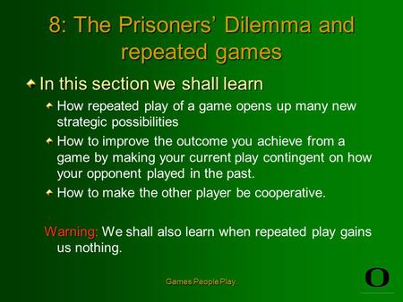 Games People Play. 8: The Prisoners’ Dilemma and repeated games In this section we shall learn How repeated play of a game opens up many new strategic.